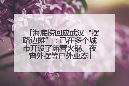 海底捞回应武汉“摆路边摊”：已在多个城市开设了露营火锅、夜宵外摆等户外业态
