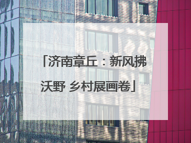 济南章丘：新风拂沃野 乡村展画卷