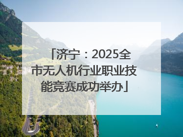 济宁：2025全市无人机行业职业技能竞赛成功举办
