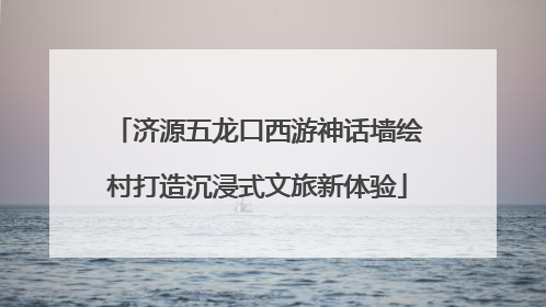 济源五龙口西游神话墙绘村打造沉浸式文旅新体验