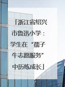 浙江省绍兴市鲁迅小学：学生在“孺子牛志愿服务”中历练成长
