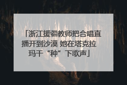 浙江援疆教师把合唱直播开到沙漠 她在塔克拉玛干“种”下歌声