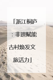 浙江桐庐：非遗赋能古村焕发文旅活力