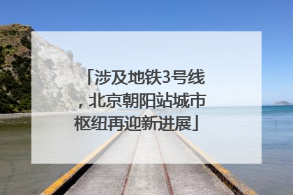 涉及地铁3号线，北京朝阳站城市枢纽再迎新进展
