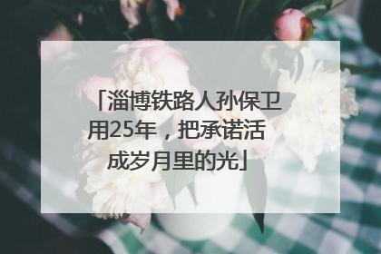 淄博铁路人孙保卫用25年，把承诺活成岁月里的光