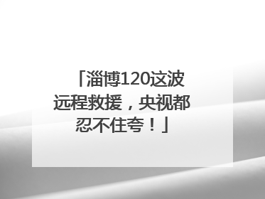 淄博120这波远程救援，央视都忍不住夸！