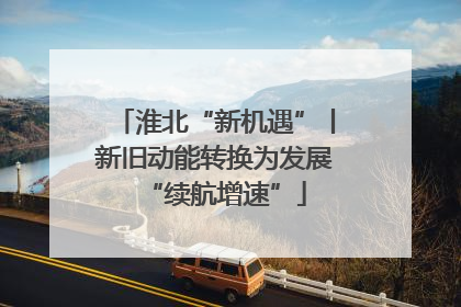 淮北“新机遇”丨新旧动能转换为发展“续航增速”