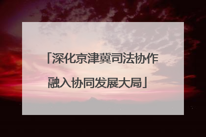 深化京津冀司法协作 融入协同发展大局