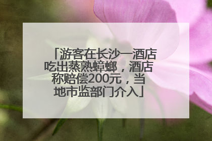 游客在长沙一酒店吃出蒸熟蟑螂，酒店称赔偿200元，当地市监部门介入