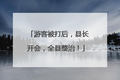游客被打后，县长开会，全县整治！