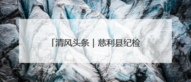 清风头条｜慈利县纪检监察干部战“督”防汛一线 守护群众利益