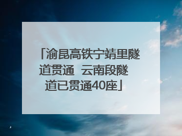 渝昆高铁宁靖里隧道贯通  云南段隧道已贯通40座