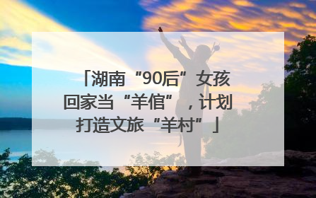 湖南“90后”女孩回家当“羊倌”，计划打造文旅“羊村”