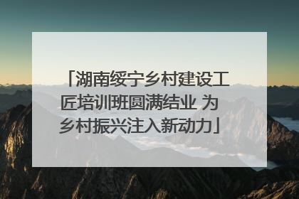 湖南绥宁乡村建设工匠培训班圆满结业 为乡村振兴注入新动力