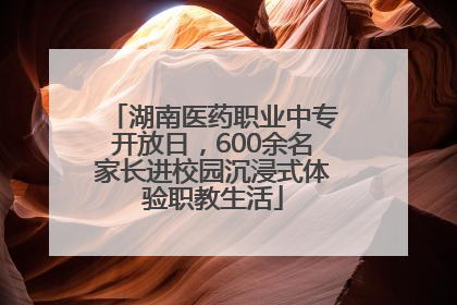湖南医药职业中专开放日，600余名家长进校园沉浸式体验职教生活