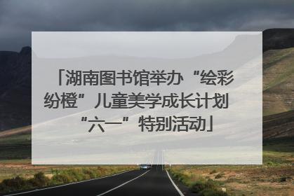湖南图书馆举办“绘彩纷橙”儿童美学成长计划“六一”特别活动