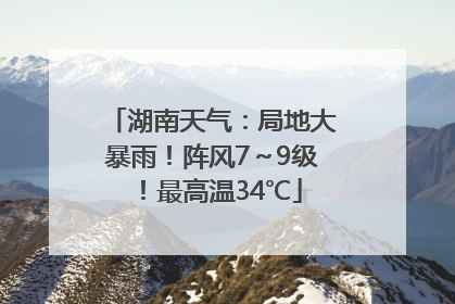 湖南天气：局地大暴雨！阵风7～9级！最高温34℃