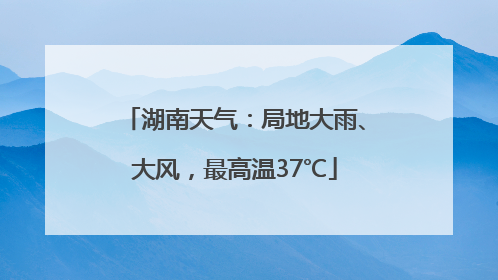 湖南天气：局地大雨、大风，最高温37℃