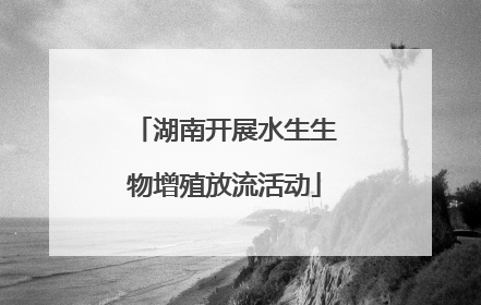 湖南开展水生生物增殖放流活动