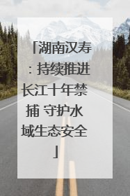 湖南汉寿：持续推进长江十年禁捕 守护水域生态安全