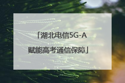 湖北电信5G-A赋能高考通信保障