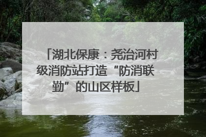 湖北保康：尧治河村级消防站打造“防消联勤”的山区样板