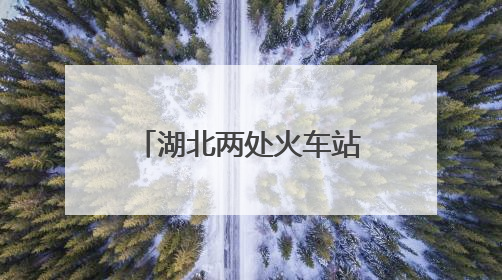 湖北两处火车站，正式更名！