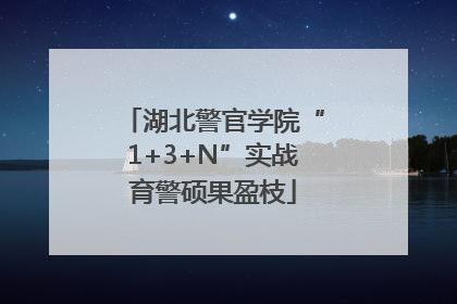 湖北警官学院“1+3+N”实战育警硕果盈枝