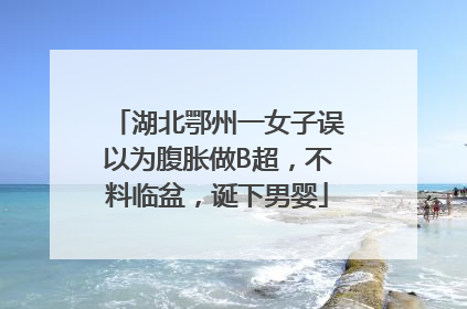 湖北鄂州一女子误以为腹胀做B超，不料临盆，诞下男婴