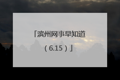 滨州网事早知道（6.15）
