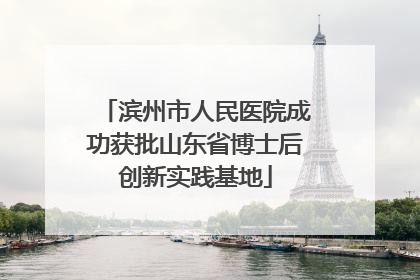 滨州市人民医院成功获批山东省博士后创新实践基地