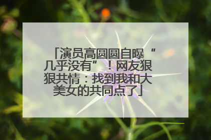 演员高圆圆自曝“几乎没有”！网友狠狠共情：找到我和大美女的共同点了