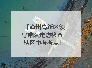 漳州高新区领导带队走访检查辖区中考考点
