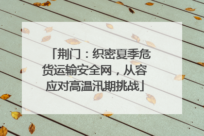 荆门：织密夏季危货运输安全网，从容应对高温汛期挑战