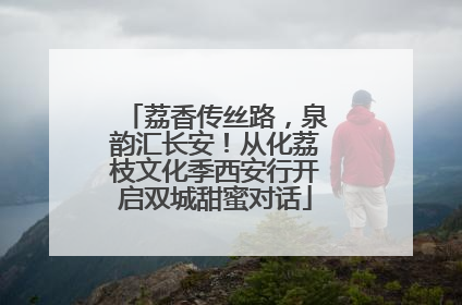 荔香传丝路，泉韵汇长安！从化荔枝文化季西安行开启双城甜蜜对话