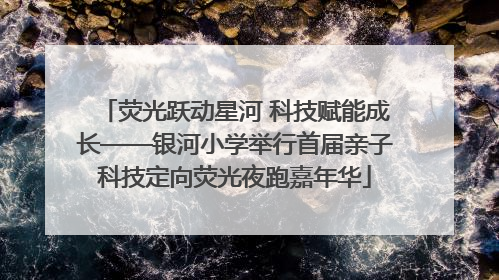 荧光跃动星河 科技赋能成长——银河小学举行首届亲子科技定向荧光夜跑嘉年华