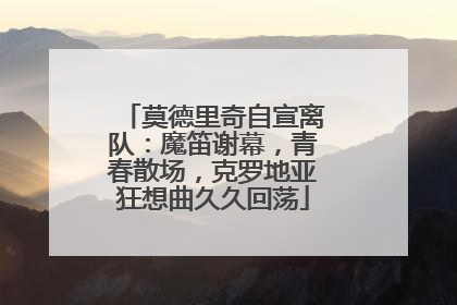 莫德里奇自宣离队：魔笛谢幕，青春散场，克罗地亚狂想曲久久回荡