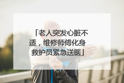 老人突发心脏不适，维修师傅化身救护员紧急送医