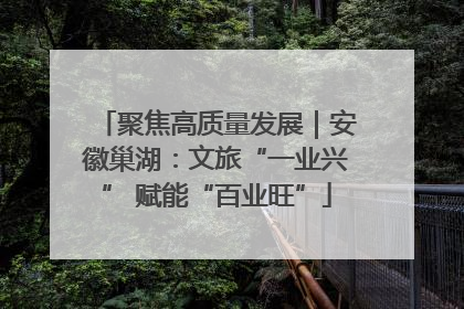 聚焦高质量发展｜安徽巢湖：文旅“一业兴” 赋能“百业旺”