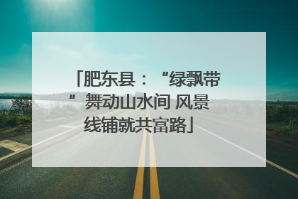 肥东县：“绿飘带”舞动山水间 风景线铺就共富路