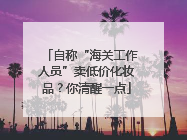 自称“海关工作人员”卖低价化妆品？你清醒一点