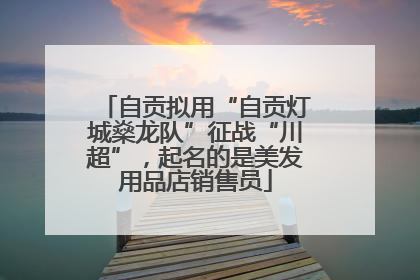 自贡拟用“自贡灯城燊龙队”征战“川超”，起名的是美发用品店销售员