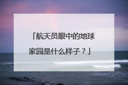 航天员眼中的地球家园是什么样子？