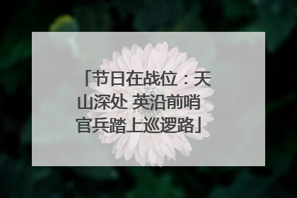 节日在战位：天山深处 英沿前哨官兵踏上巡逻路