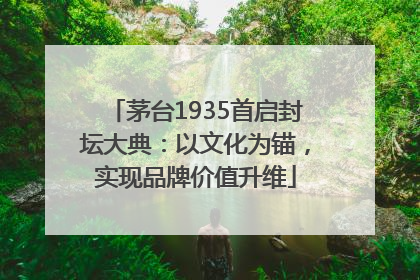 茅台1935首启封坛大典：以文化为锚，实现品牌价值升维