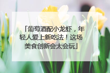 葡萄酒配小龙虾，年轻人爱上新吃法！这场美食创新会太会玩