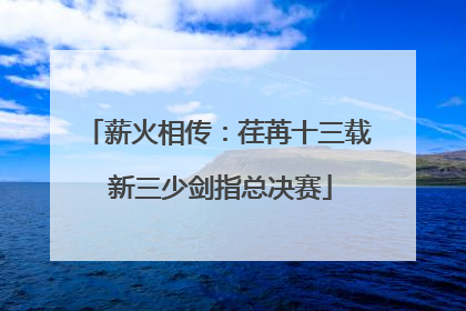 薪火相传：荏苒十三载 新三少剑指总决赛