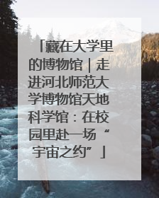 藏在大学里的博物馆｜走进河北师范大学博物馆天地科学馆：在校园里赴一场“宇宙之约”