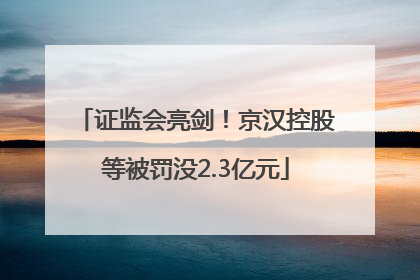 证监会亮剑！京汉控股等被罚没2.3亿元