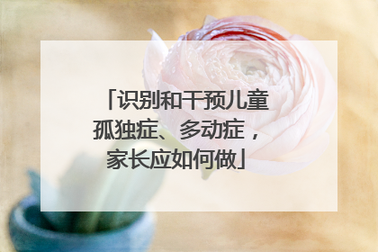 识别和干预儿童孤独症、多动症，家长应如何做